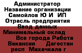 Администратор › Название организации ­ Самойлов Ю.И, ИП › Отрасль предприятия ­ Ввод данных › Минимальный оклад ­ 26 000 - Все города Работа » Вакансии   . Дагестан респ.,Махачкала г.